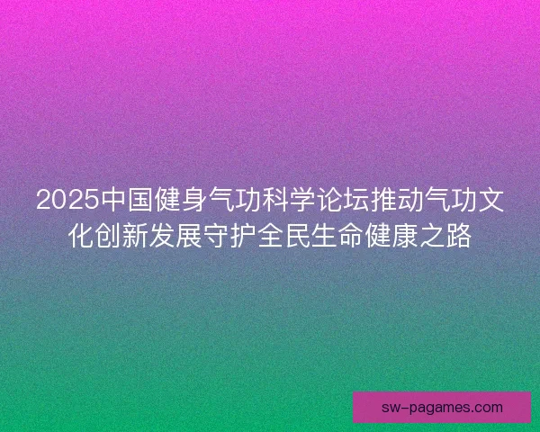 2025中国健身气功科学论坛推动气功文化创新发展守护全民生命健康之路
