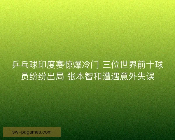 乒乓球印度赛惊爆冷门 三位世界前十球员纷纷出局 张本智和遭遇意外失误