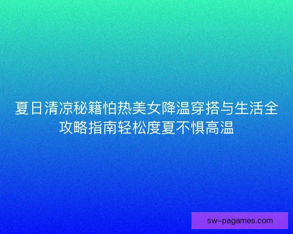夏日清凉秘籍怕热美女降温穿搭与生活全攻略指南轻松度夏不惧高温
